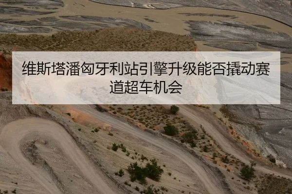 维斯塔潘匈牙利站引擎升级能否撬动赛道超车机会