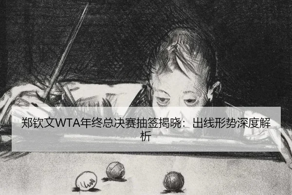 郑钦文WTA年终总决赛抽签揭晓：出线形势深度解析