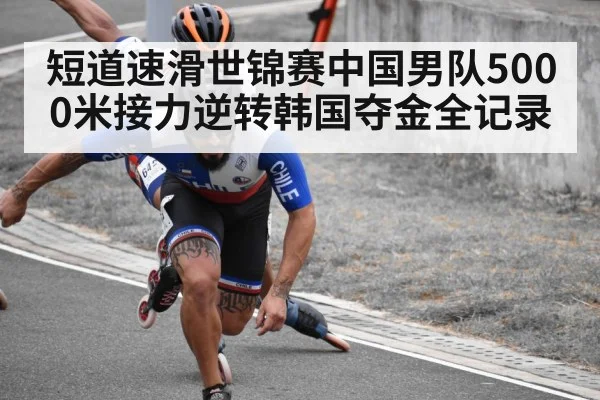 短道速滑世锦赛中国男队5000米接力逆转韩国夺金全记录