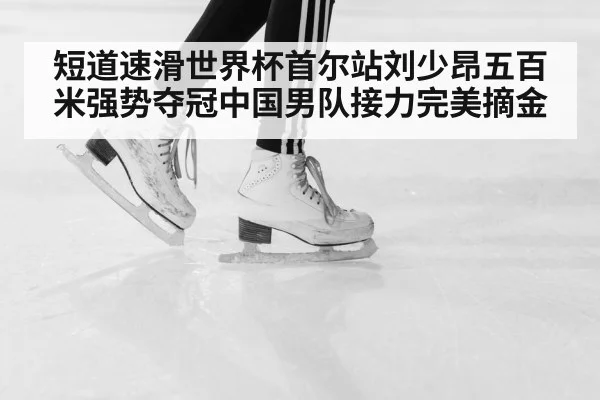 短道速滑世界杯首尔站刘少昂五百米强势夺冠中国男队接力完美摘金